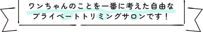 ワンちゃんのことを一番に考えた自由な プライベートトリミングサロンです！